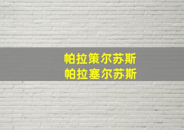 帕拉策尔苏斯 帕拉塞尔苏斯